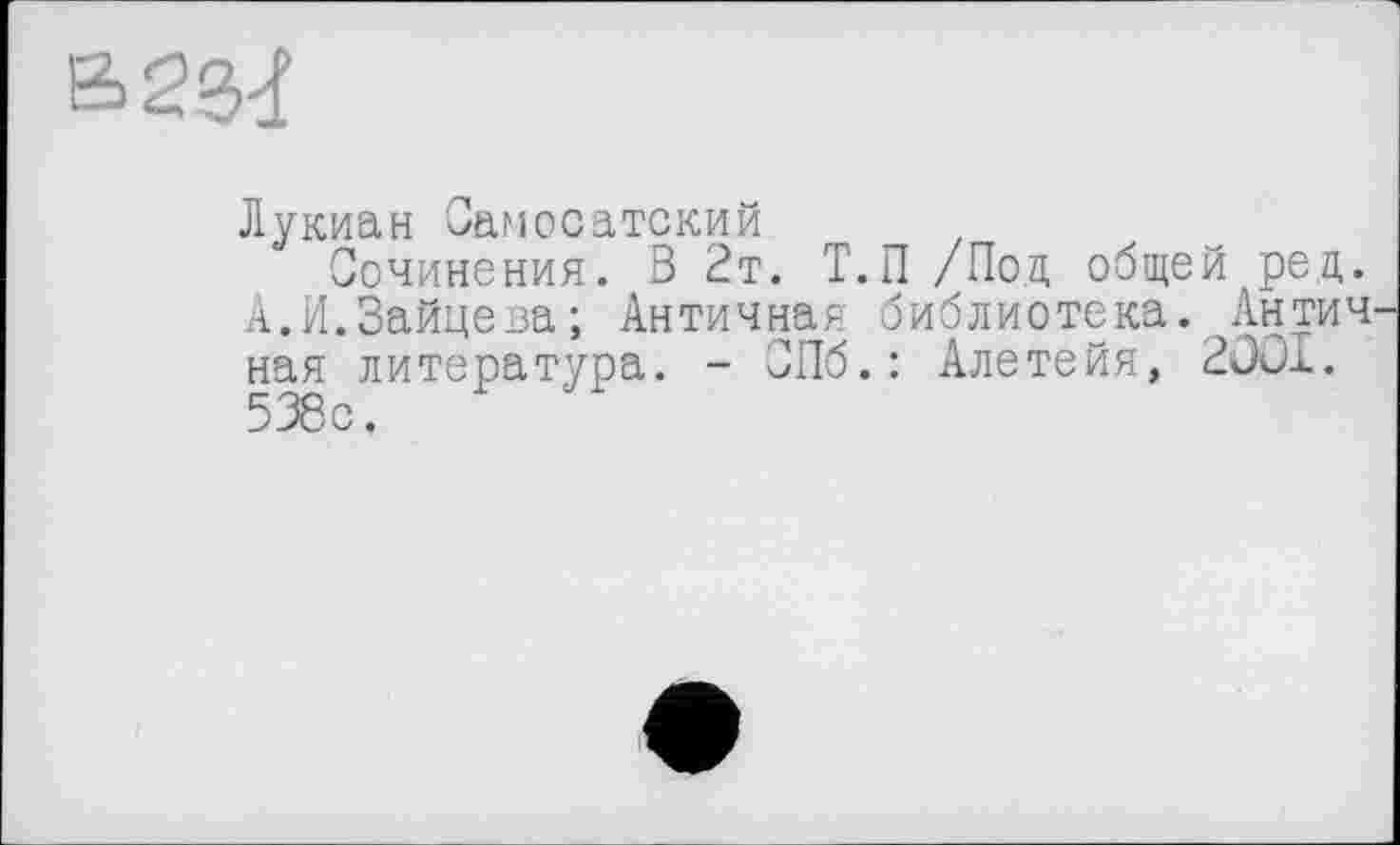 ﻿
Лукиан Самосатский
Сочинения. В 2т. Т.П /Под общей ред. А.И.Зайцева; Античная библиотека. Антич ная литература. - СПб.: Алетейя, 2ÛO1. 538с.